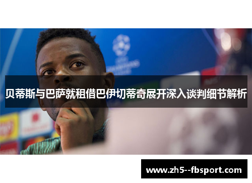 贝蒂斯与巴萨就租借巴伊切蒂奇展开深入谈判细节解析