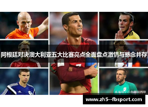 阿根廷对决澳大利亚五大比赛亮点全面盘点激情与悬念并存