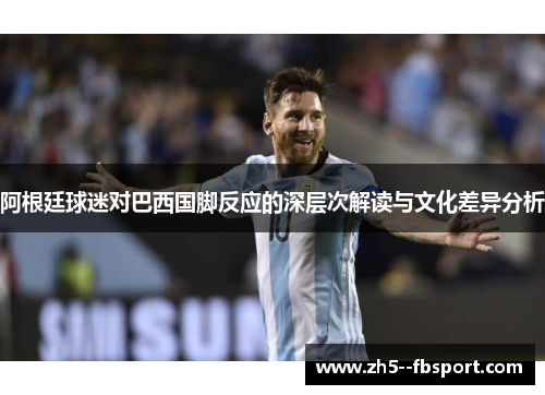 阿根廷球迷对巴西国脚反应的深层次解读与文化差异分析