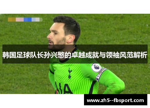 韩国足球队长孙兴慜的卓越成就与领袖风范解析