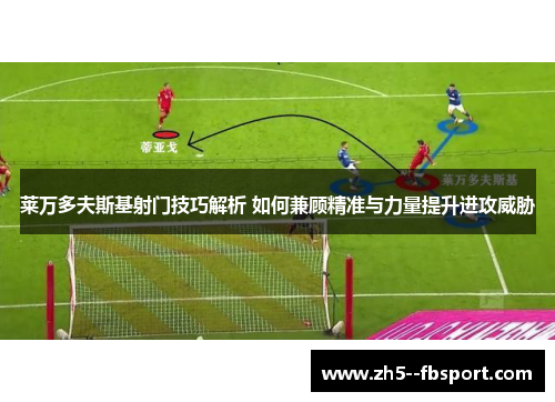 莱万多夫斯基射门技巧解析 如何兼顾精准与力量提升进攻威胁