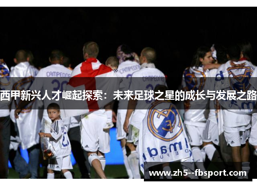 西甲新兴人才崛起探索：未来足球之星的成长与发展之路