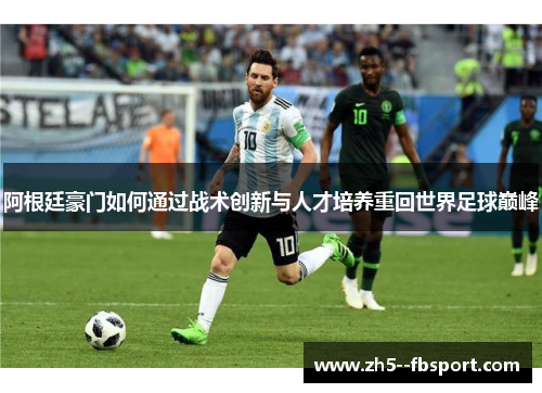 阿根廷豪门如何通过战术创新与人才培养重回世界足球巅峰
