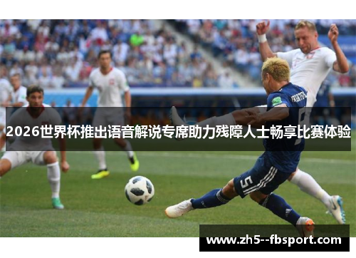 2026世界杯推出语音解说专席助力残障人士畅享比赛体验