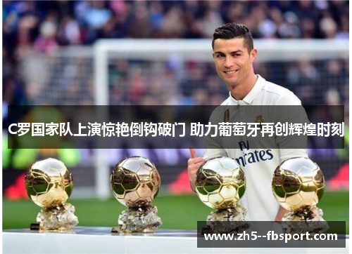 C罗国家队上演惊艳倒钩破门 助力葡萄牙再创辉煌时刻 C罗国家队上演惊艳倒钩破门 助力葡萄牙再创辉煌时刻