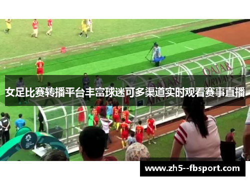女足比赛转播平台丰富球迷可多渠道实时观看赛事直播 女足比赛转播平台丰富球迷可多渠道实时观看赛事直播