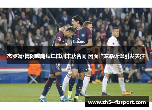 杰罗姆·博阿滕随拜仁试训未获合同 因面临家暴诉讼引发关注