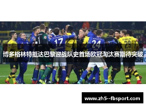 博多格林特抵达巴黎迎战队史首场欧冠淘汰赛期待突破 博多格林特抵达巴黎迎战队史首场欧冠淘汰赛期待突破