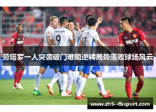 劳塔罗一人突袭破门难阻逆转局势落败球场风云 劳塔罗一人突袭破门难阻逆转局势落败球场风云