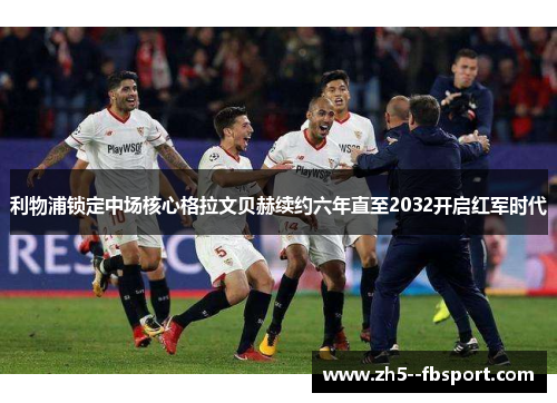 利物浦锁定中场核心格拉文贝赫续约六年直至2032开启红军时代 利物浦锁定中场核心格拉文贝赫续约六年直至2032开启红军时代