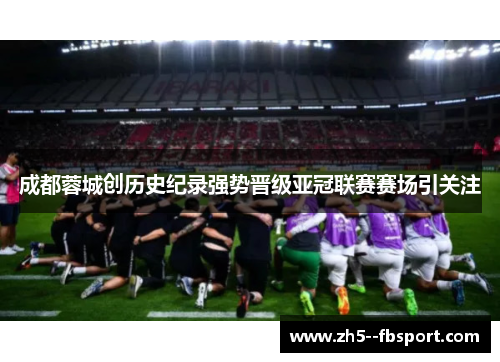 成都蓉城创历史纪录强势晋级亚冠联赛赛场引关注 成都蓉城创历史纪录强势晋级亚冠联赛赛场引关注