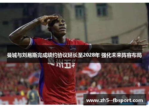 曼城与刘易斯完成续约协议延长至2028年 强化未来阵容布局 曼城与刘易斯完成续约协议延长至2028年 强化未来阵容布局